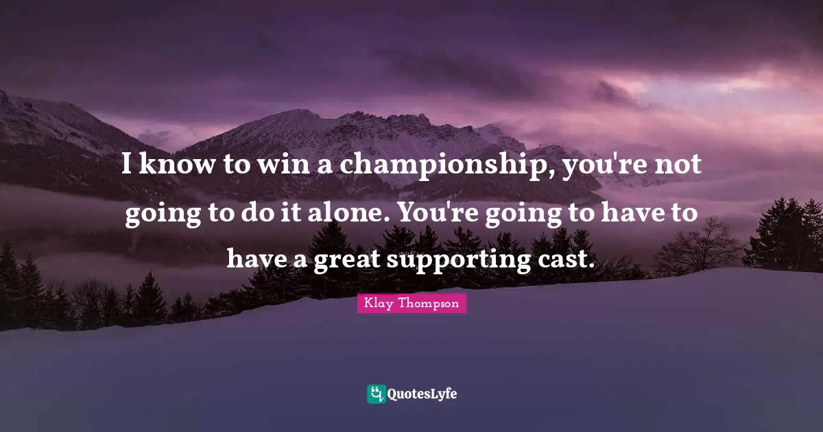 I know to win a championship, you're not going to do it alone. You're going to have to have a great supporting cast.
