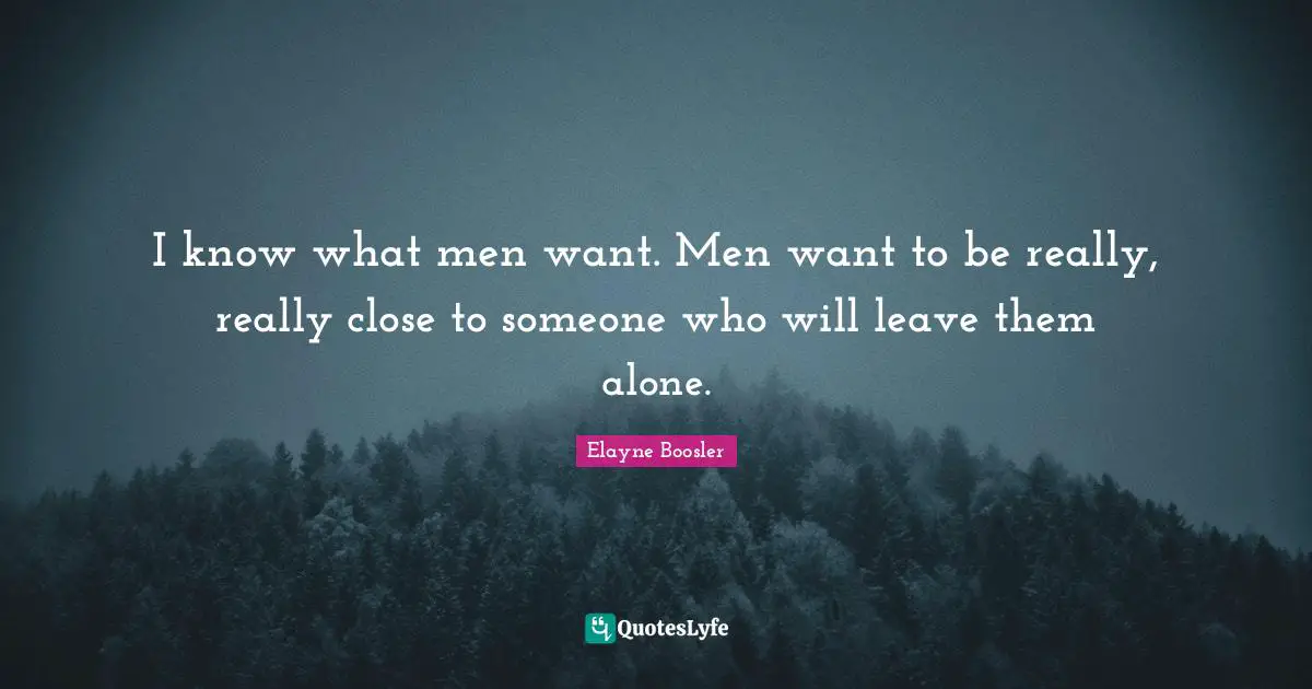 I know what men want. Men want to be really, really close to someone who will leave them alone.