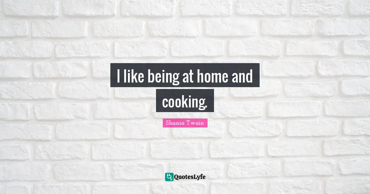 I like being at home and cooking.