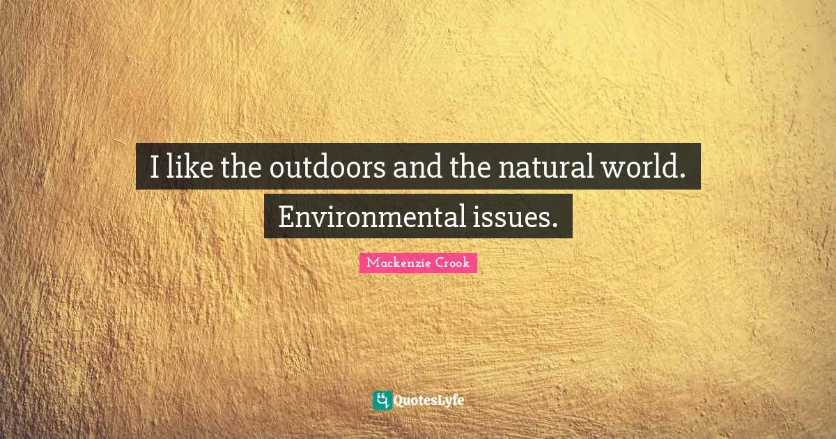 I like the outdoors and the natural world. Environmental issues.
