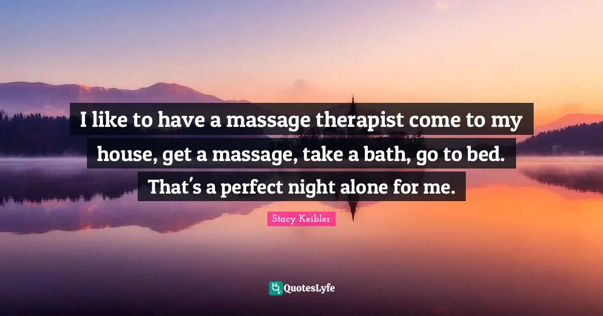 I like to have a massage therapist come to my house, get a massage, take a bath, go to bed. That's a perfect night alone for me.