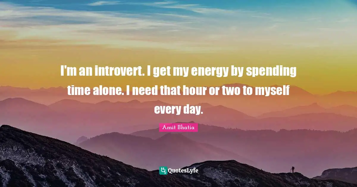 I'm an introvert. I get my energy by spending time alone. I need that hour or two to myself every day.