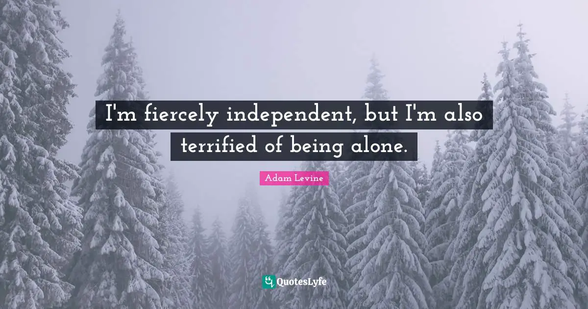 I'm fiercely independent, but I'm also terrified of being alone.