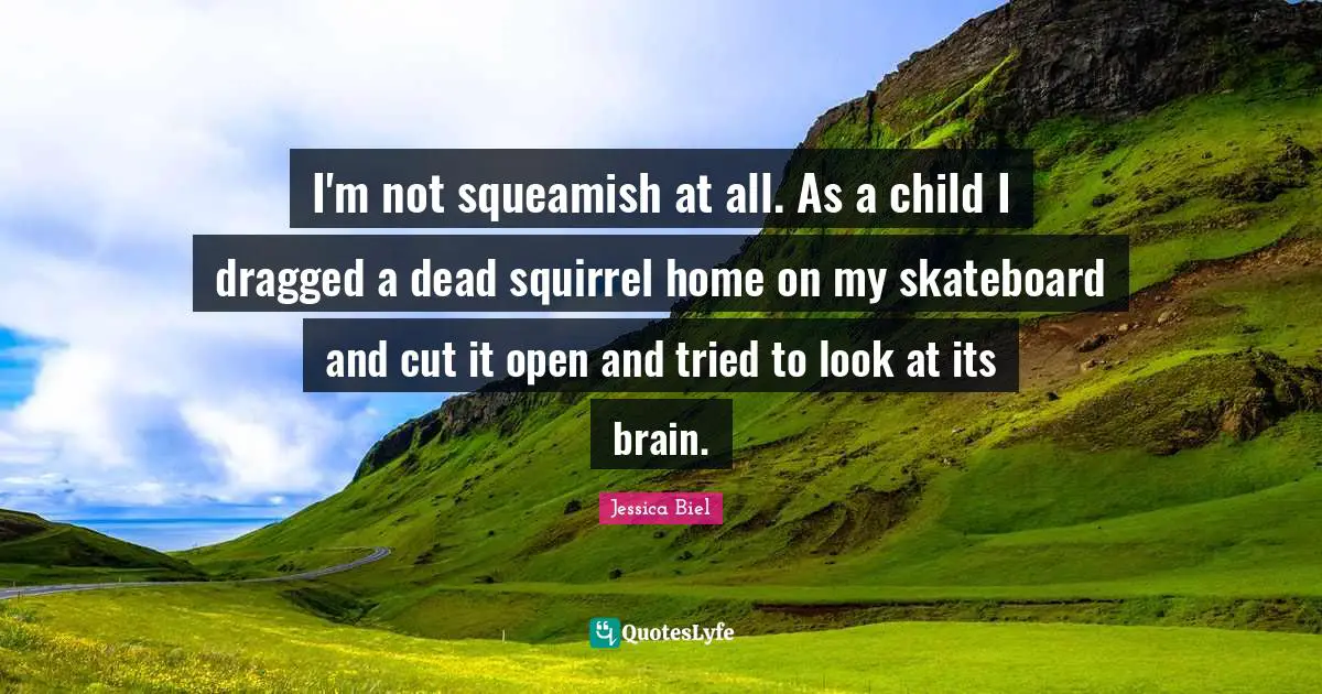 I'm not squeamish at all. As a child I dragged a dead squirrel home on my skateboard and cut it open and tried to look at its brain.
