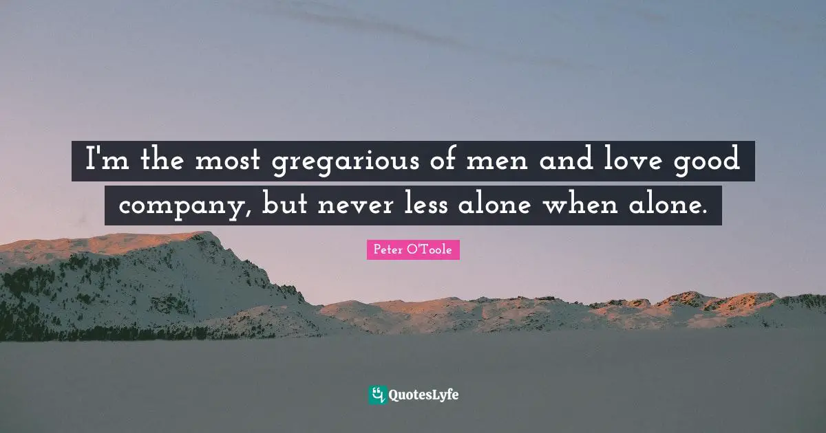 Peter O'Toole Quotes: "I'm the most gregarious of men and love good company, but never less alone when alone."