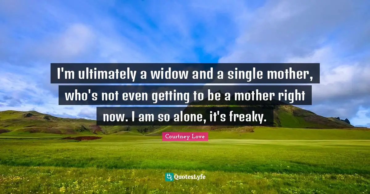 I'm ultimately a widow and a single mother, who's not even getting to be a mother right now. I am so alone, it's freaky.