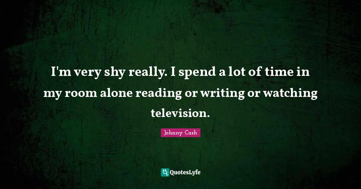 I'm very shy really. I spend a lot of time in my room alone reading or writing or watching television.