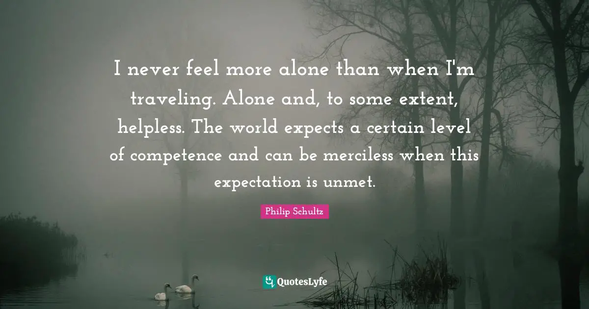 Expectation Quotes: "I never feel more alone than when I'm traveling. Alone and, to some extent, helpless. The world expects a certain level of competence and can be merciless when this expectation is unmet."