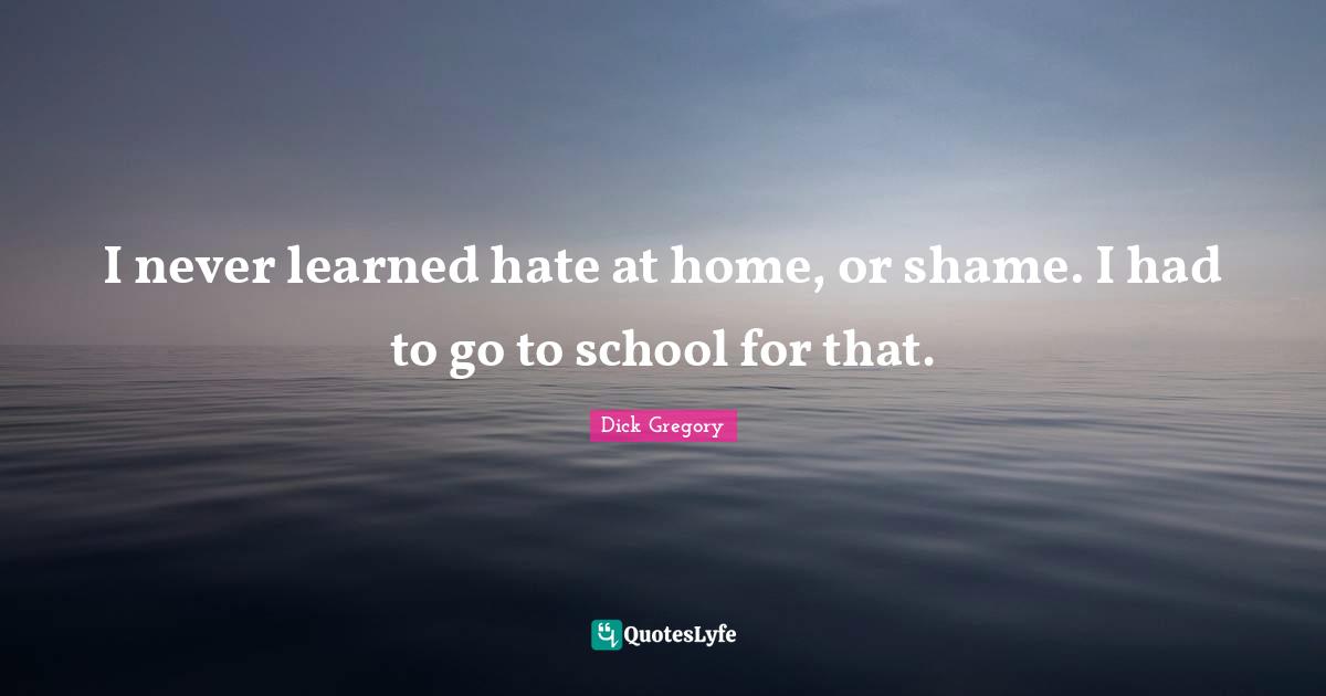 School Quotes: "I never learned hate at home, or shame. I had to go to school for that."