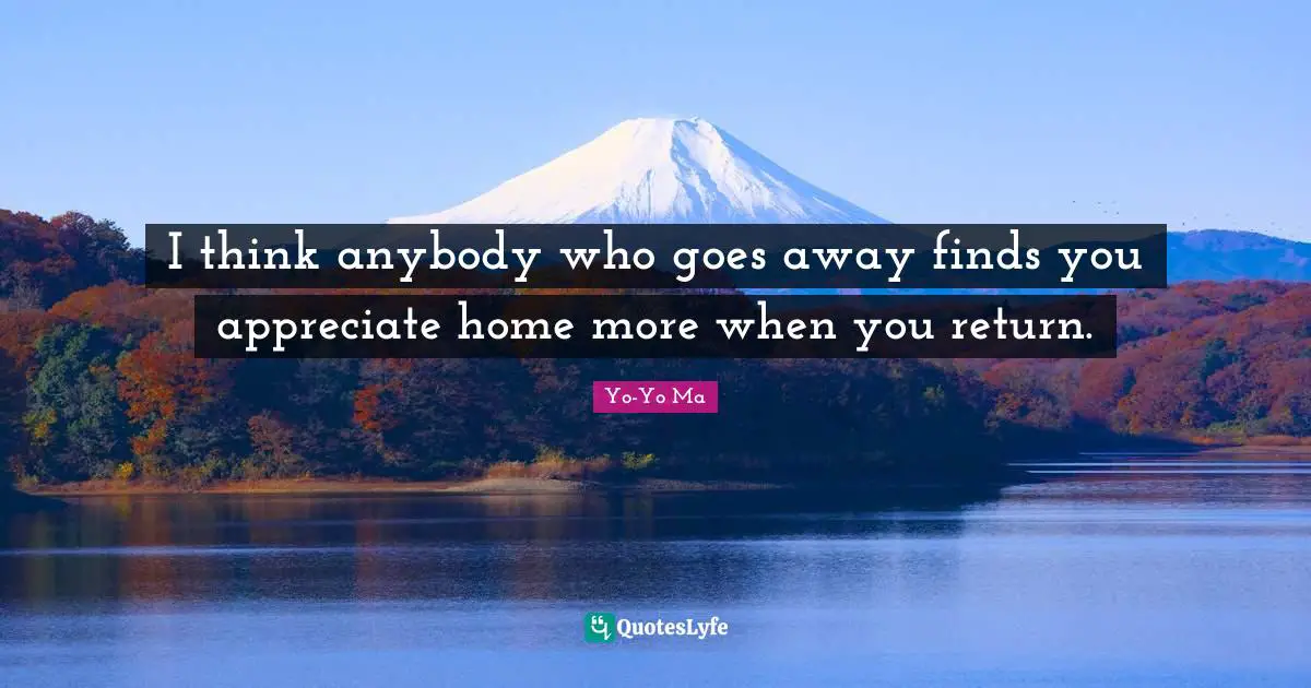 I think anybody who goes away finds you appreciate home more when you return.