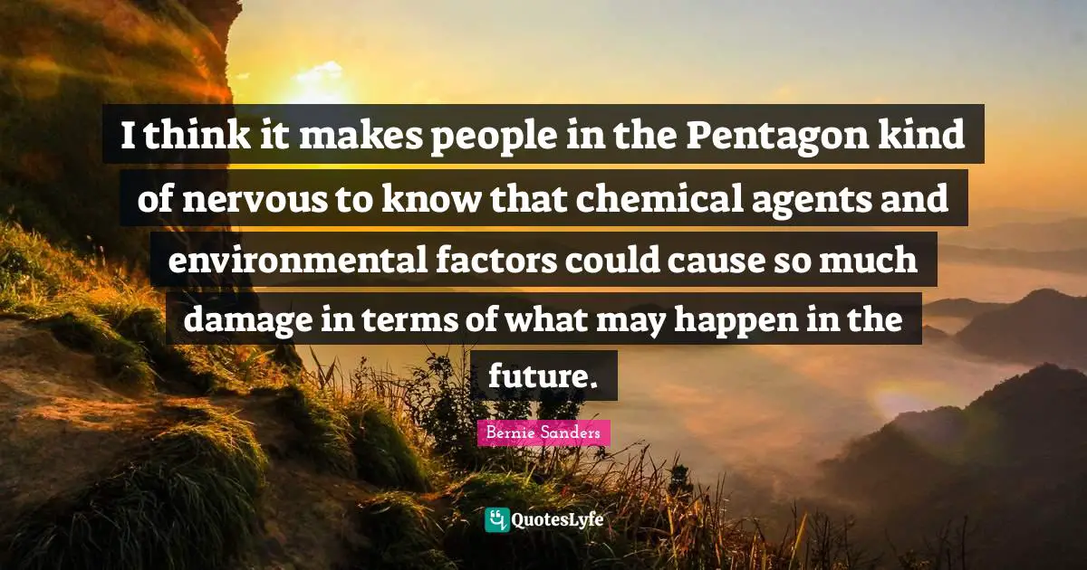 I think it makes people in the Pentagon kind of nervous to know that chemical agents and environmental factors could cause so much damage in terms of what may happen in the future.