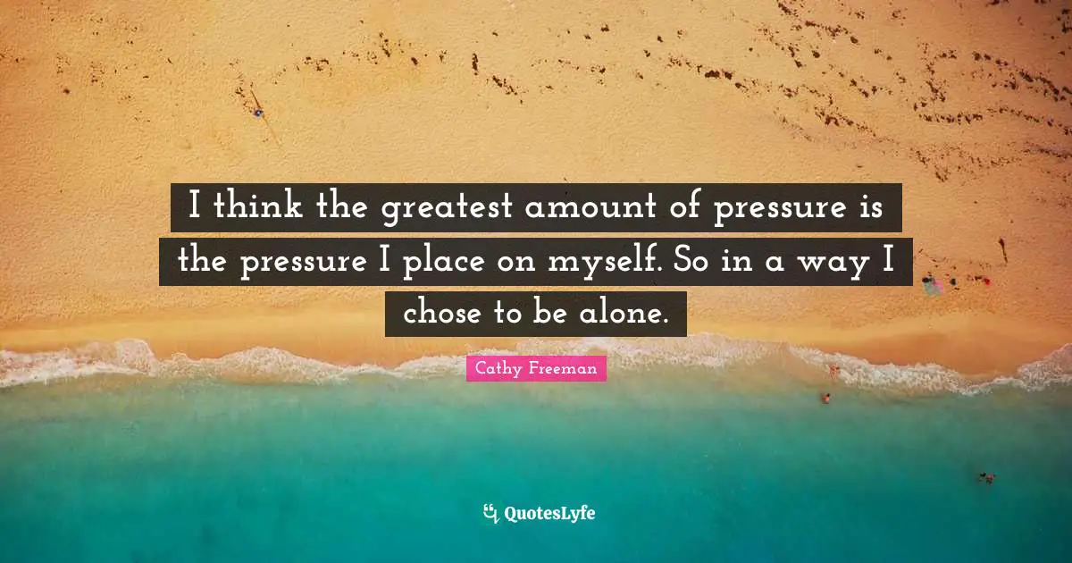 Cathy Freeman Quotes: "I think the greatest amount of pressure is the pressure I place on myself. So in a way I chose to be alone."
