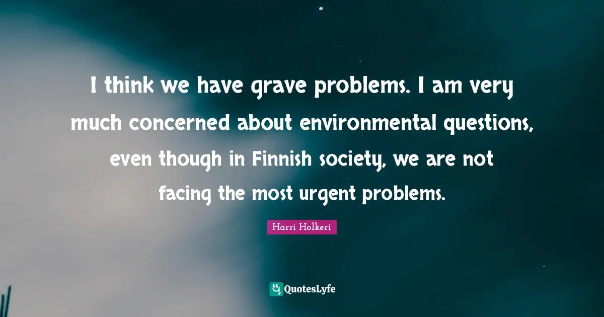 Harri Holkeri Quotes: "I think we have grave problems. I am very much concerned about environmental questions, even though in Finnish society, we are not facing the most urgent problems."