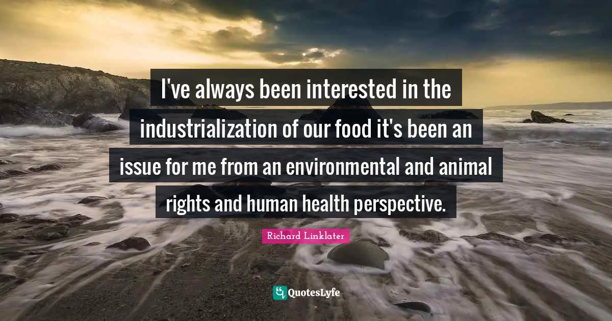 I've always been interested in the industrialization of our food it's been an issue for me from an environmental and animal rights and human health perspective.