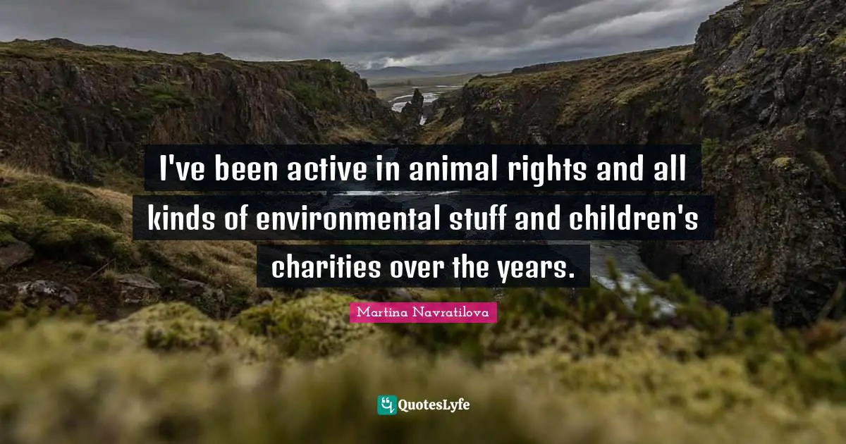 Martina Navratilova Quotes: "I've been active in animal rights and all kinds of environmental stuff and children's charities over the years."