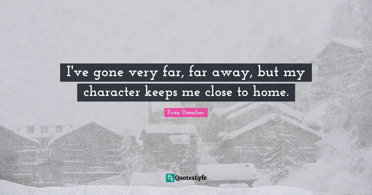 I've gone very far, far away, but my character keeps me close to home.