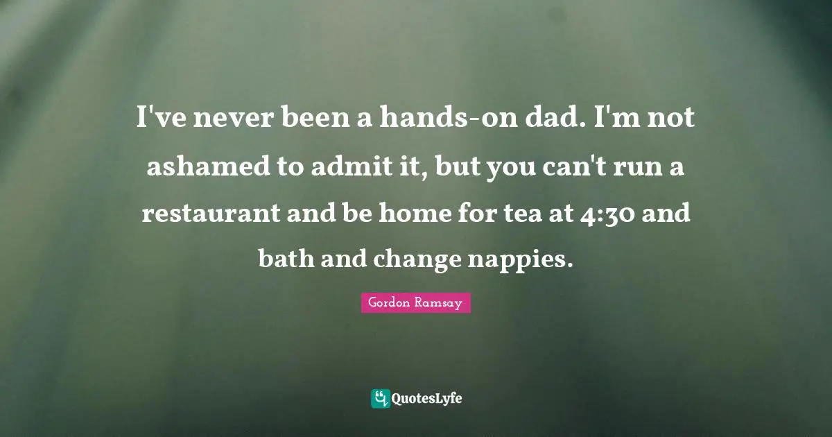 I've never been a hands-on dad. I'm not ashamed to admit it, but you can't run a restaurant and be home for tea at 4:30 and bath and change nappies.