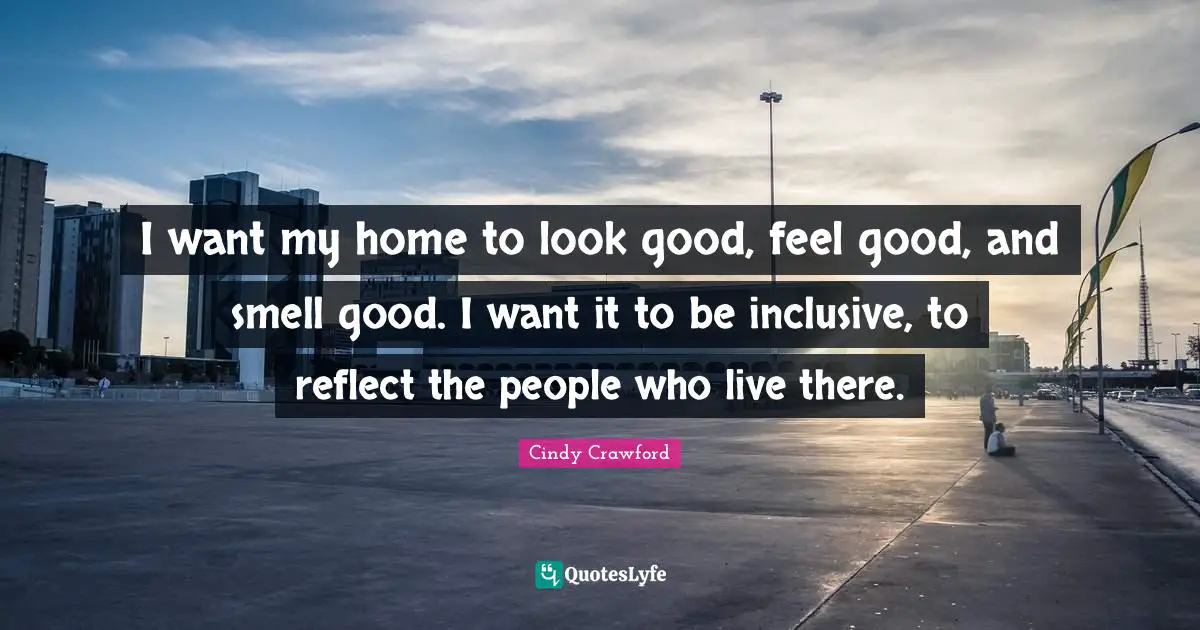 I want my home to look good, feel good, and smell good. I want it to be inclusive, to reflect the people who live there.
