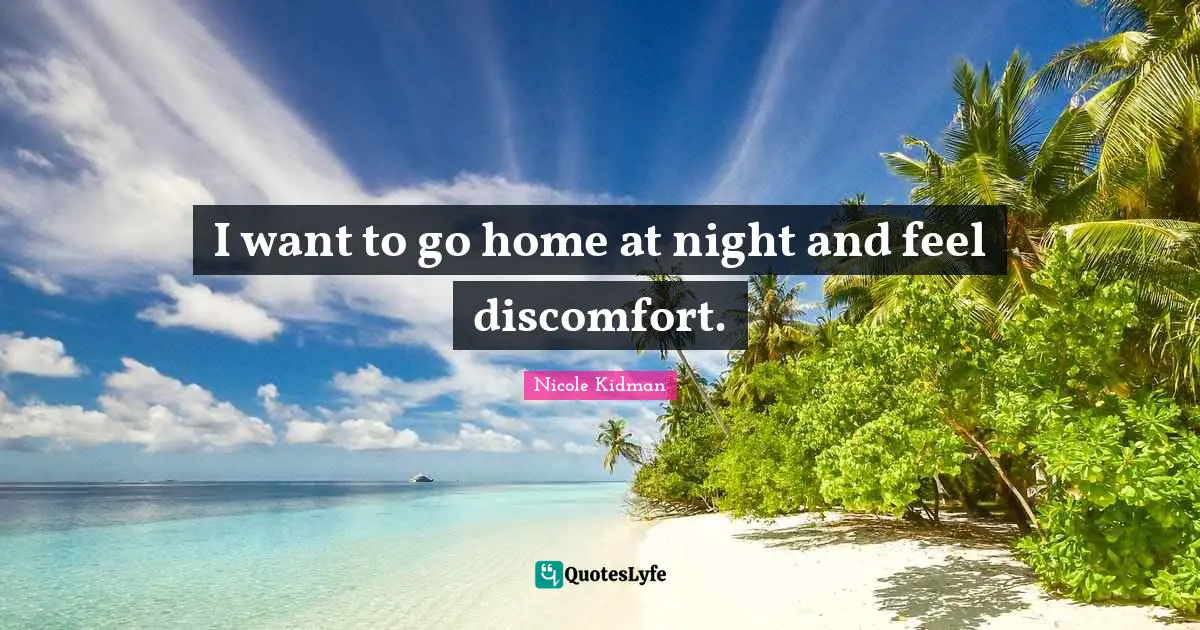 I want to go home at night and feel discomfort.