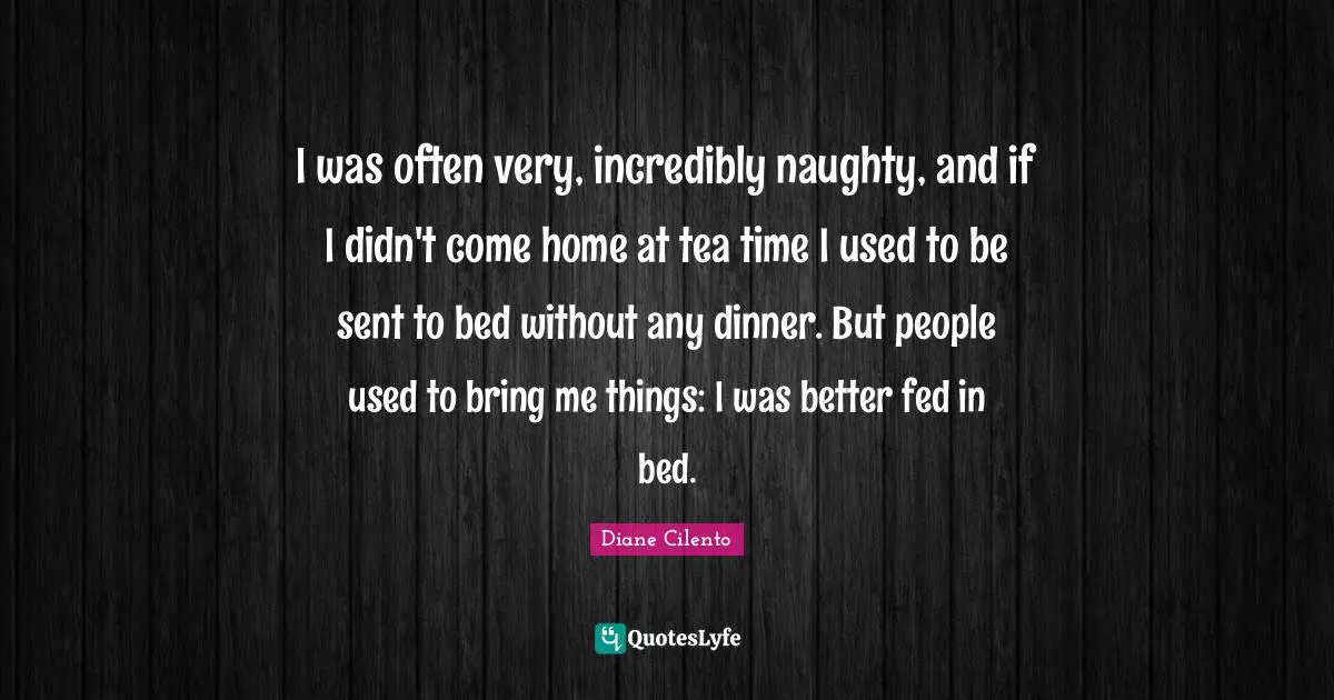 I was often very, incredibly naughty, and if I didn't come home at tea time I used to be sent to bed without any dinner. But people used to bring me things: I was better fed in bed.