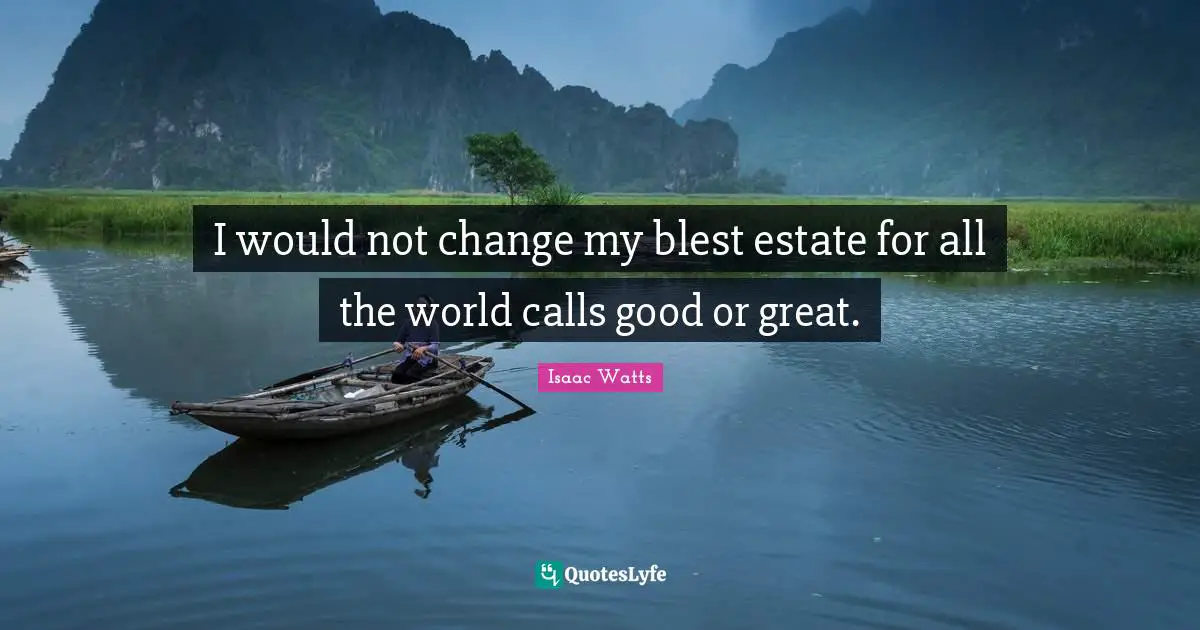 Isaac Watts Quotes: "I would not change my blest estate for all the world calls good or great."