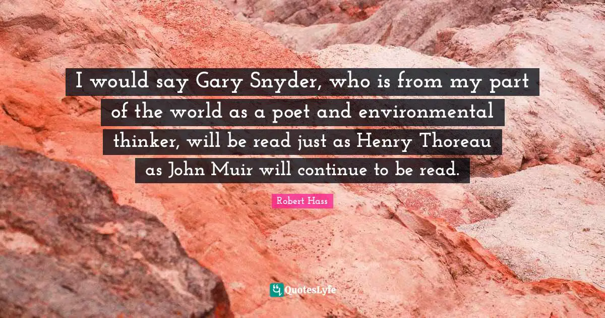 I would say Gary Snyder, who is from my part of the world as a poet and environmental thinker, will be read just as Henry Thoreau as John Muir will continue to be read.