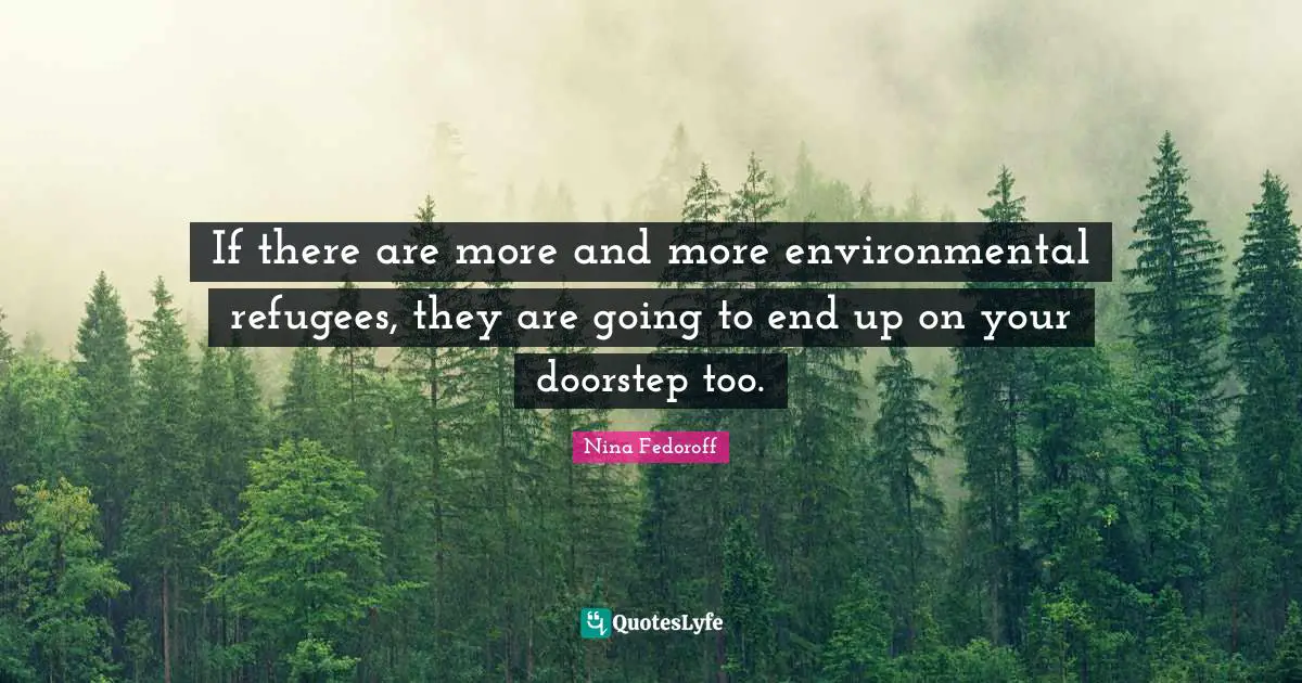 If there are more and more environmental refugees, they are going to end up on your doorstep too.