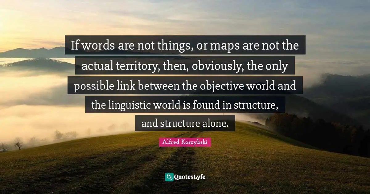 If words are not things, or maps are not the actual territory, then, obviously, the only possible link between the objective world and the linguistic world is found in structure, and structure alone.