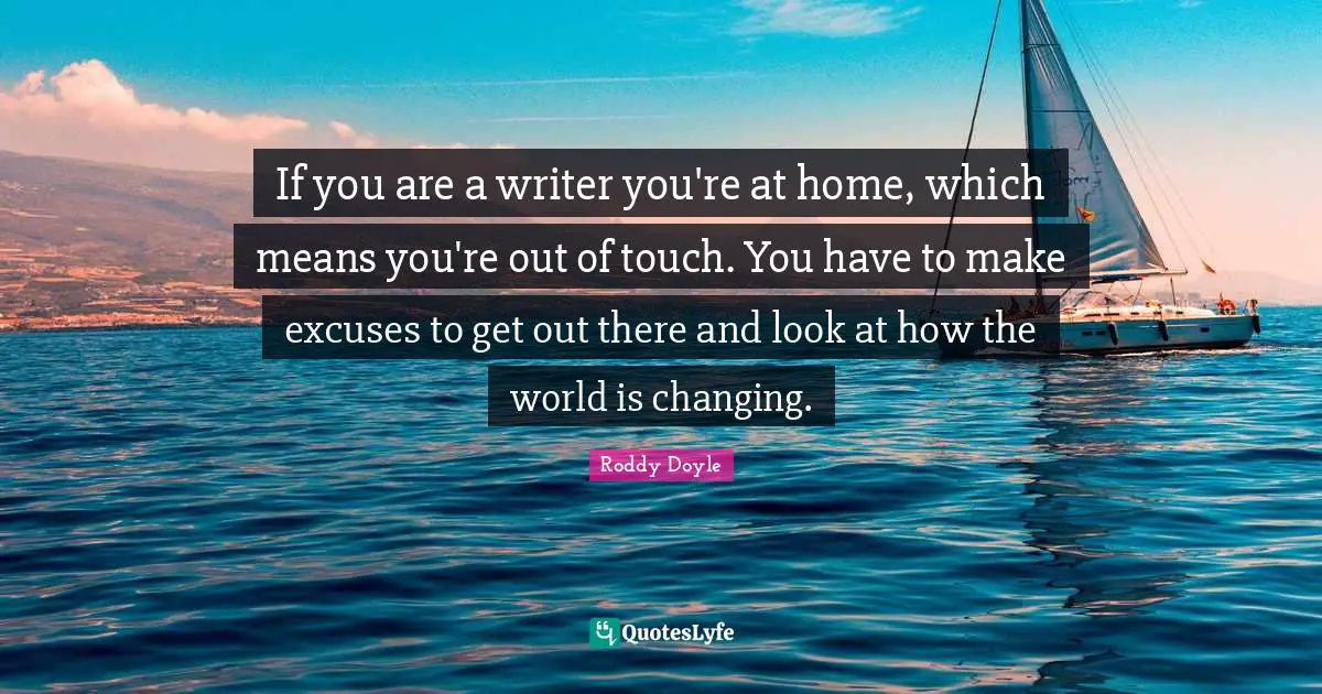 Excuses Quotes: "If you are a writer you're at home, which means you're out of touch. You have to make excuses to get out there and look at how the world is changing."