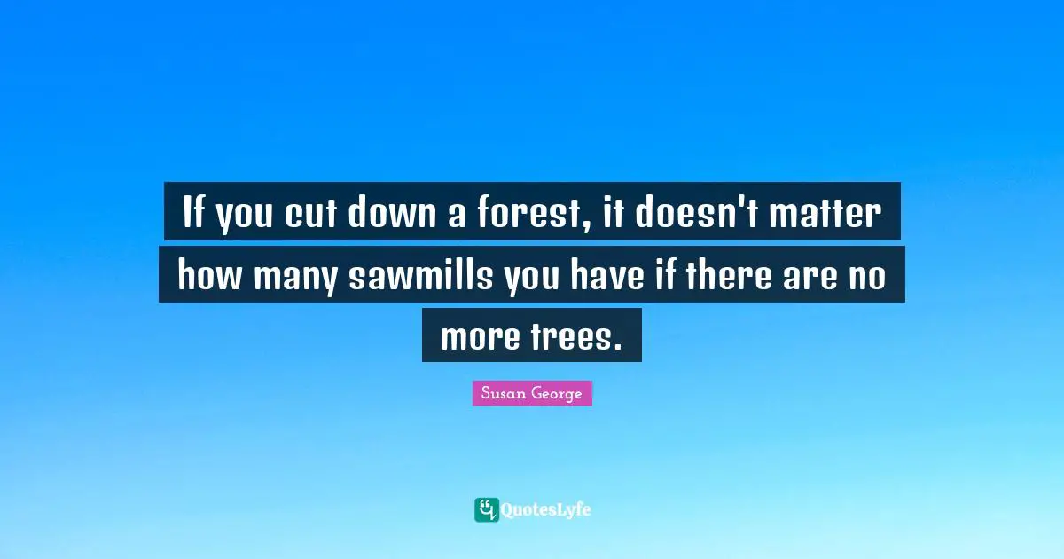 If you cut down a forest, it doesn't matter how many sawmills you have if there are no more trees.