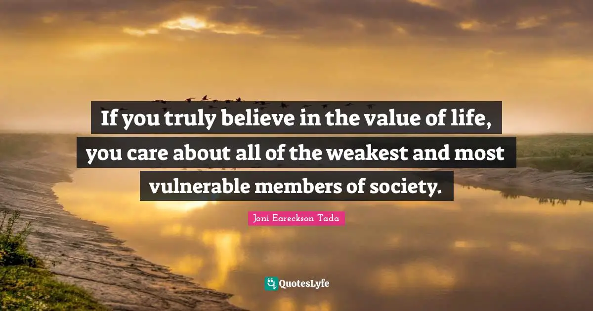 If you truly believe in the value of life, you care about all of the weakest and most vulnerable members of society.