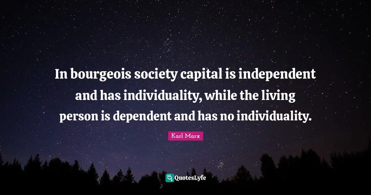 In bourgeois society capital is independent and has individuality, while the living person is dependent and has no individuality.