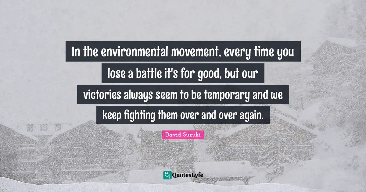 David Suzuki Quotes: "In the environmental movement, every time you lose a battle it's for good, but our victories always seem to be temporary and we keep fighting them over and over again."