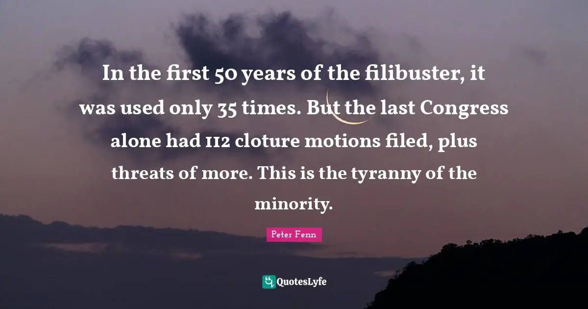 In the first 50 years of the filibuster, it was used only 35 times. But the last Congress alone had 112 cloture motions filed, plus threats of more. This is the tyranny of the minority.