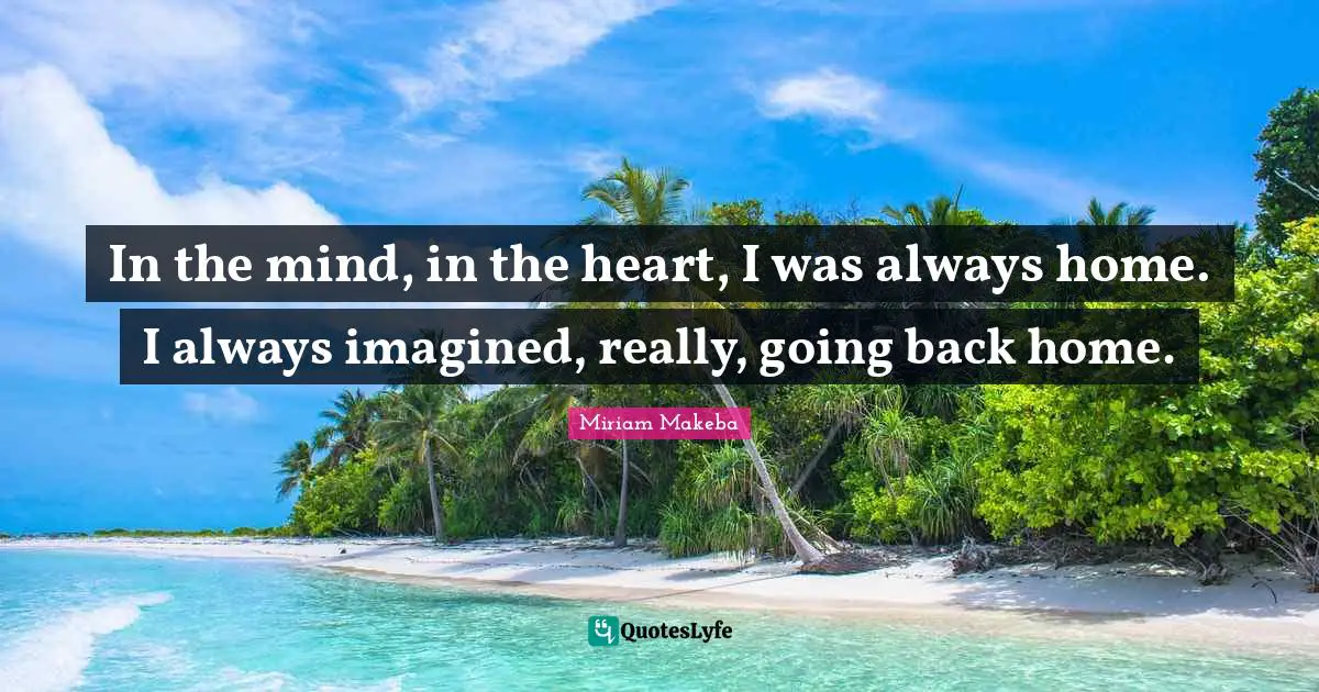 In the mind, in the heart, I was always home. I always imagined, really, going back home.