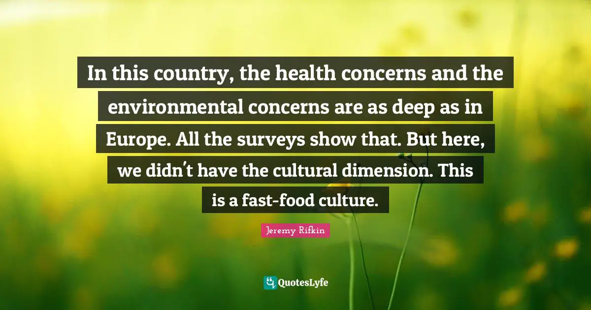 In this country, the health concerns and the environmental concerns are as deep as in Europe. All the surveys show that. But here, we didn't have the cultural dimension. This is a fast-food culture.