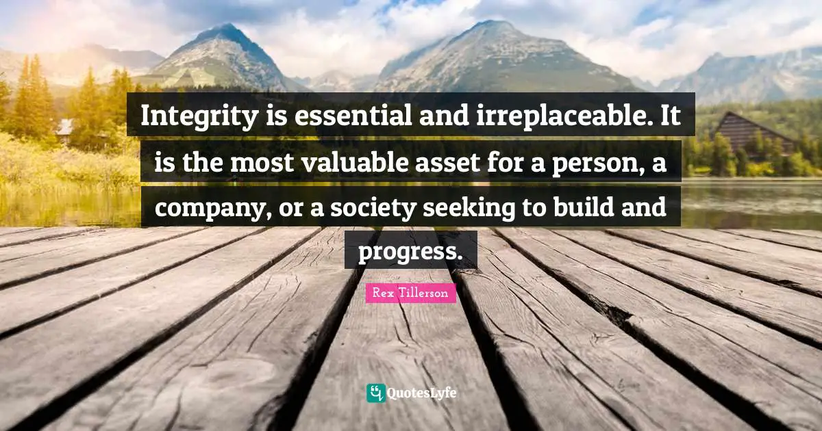 Integrity is essential and irreplaceable. It is the most valuable asset for a person, a company, or a society seeking to build and progress.