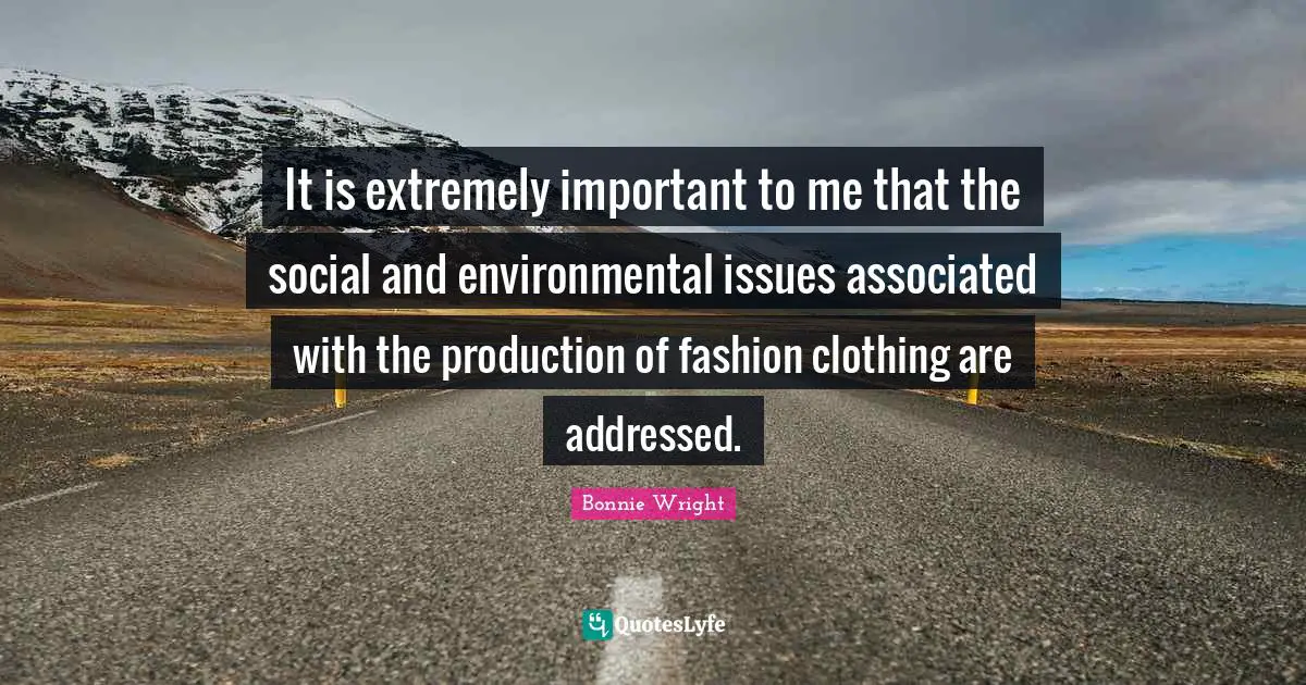 It is extremely important to me that the social and environmental issues associated with the production of fashion clothing are addressed.