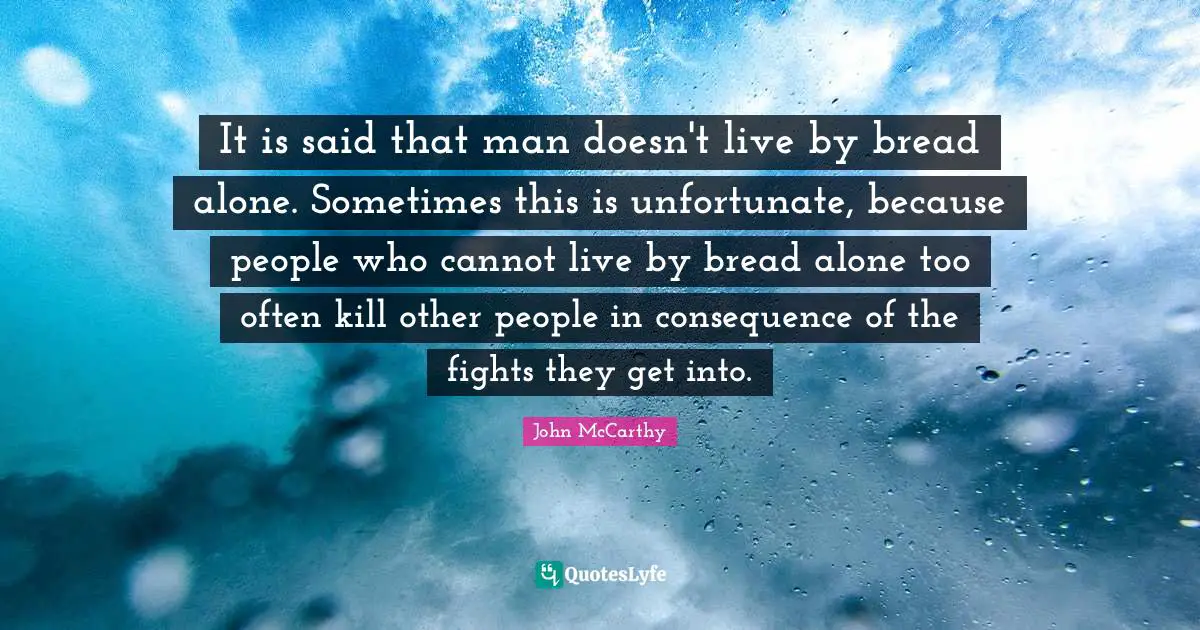 It is said that man doesn't live by bread alone. Sometimes this is unfortunate, because people who cannot live by bread alone too often kill other people in consequence of the fights they get into.