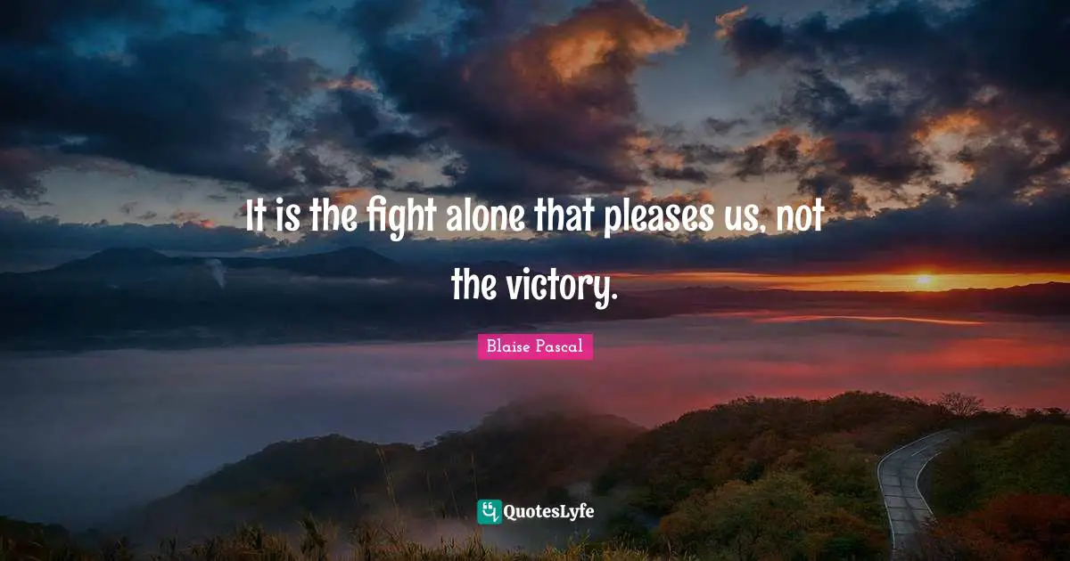It is the fight alone that pleases us, not the victory.