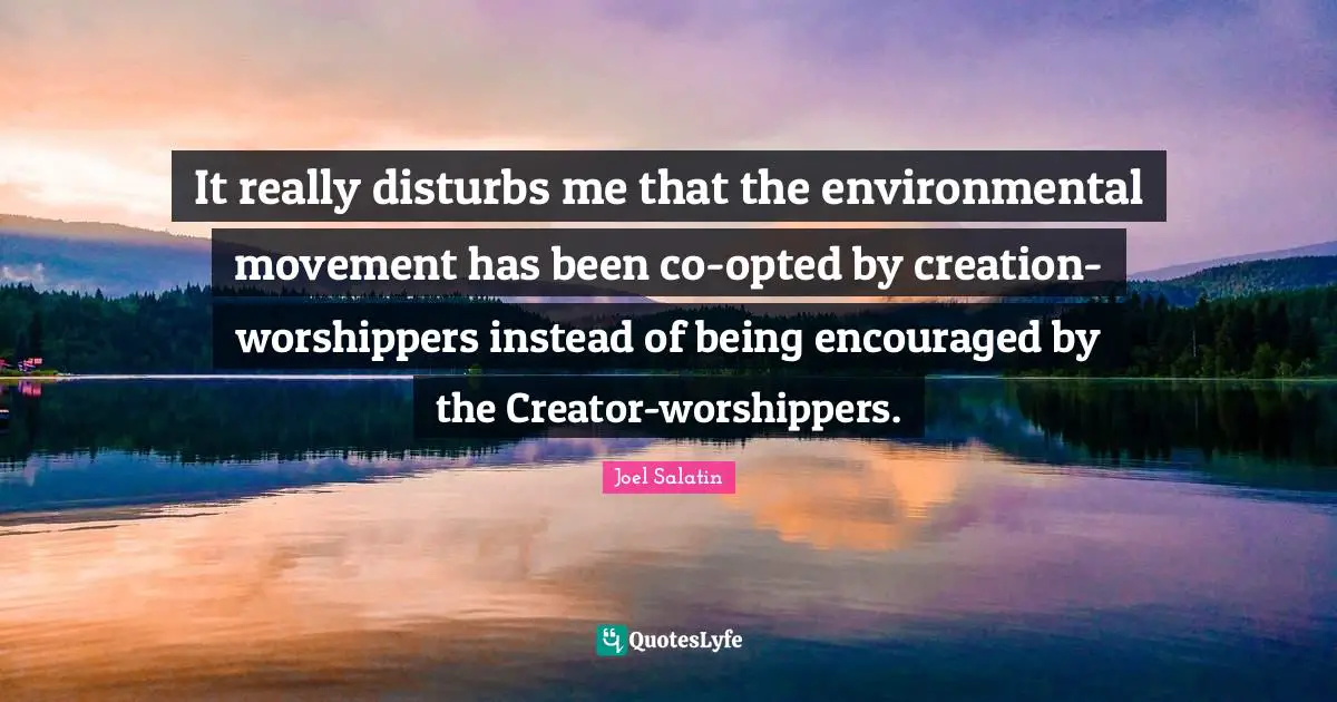 It really disturbs me that the environmental movement has been co-opted by creation-worshippers instead of being encouraged by the Creator-worshippers.