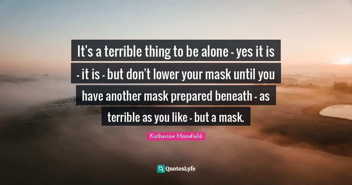 Katherine Mansfield Quotes: "It's a terrible thing to be alone - yes it is - it is - but don't lower your mask until you have another mask prepared beneath - as terrible as you like - but a mask."
