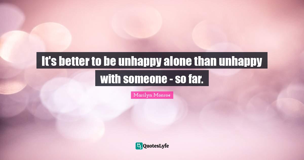 It's better to be unhappy alone than unhappy with someone - so far.