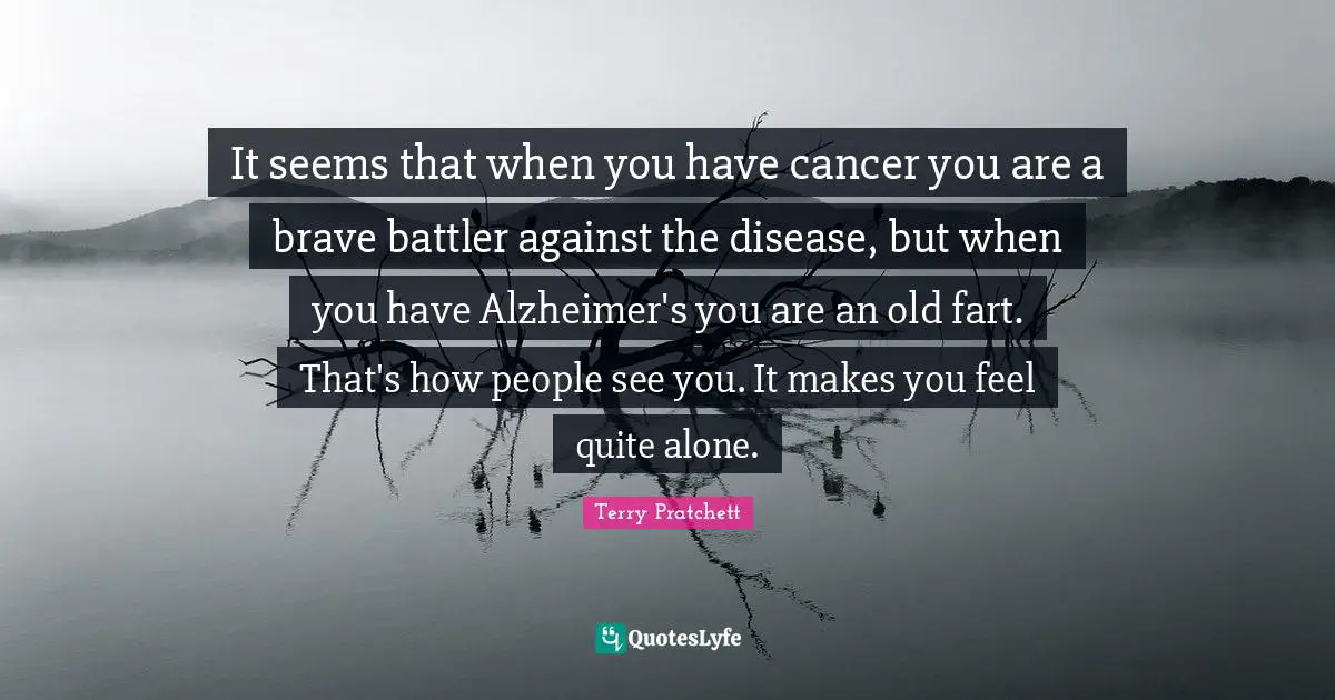 It seems that when you have cancer you are a brave battler against the disease, but when you have Alzheimer's you are an old fart. That's how people see you. It makes you feel quite alone.