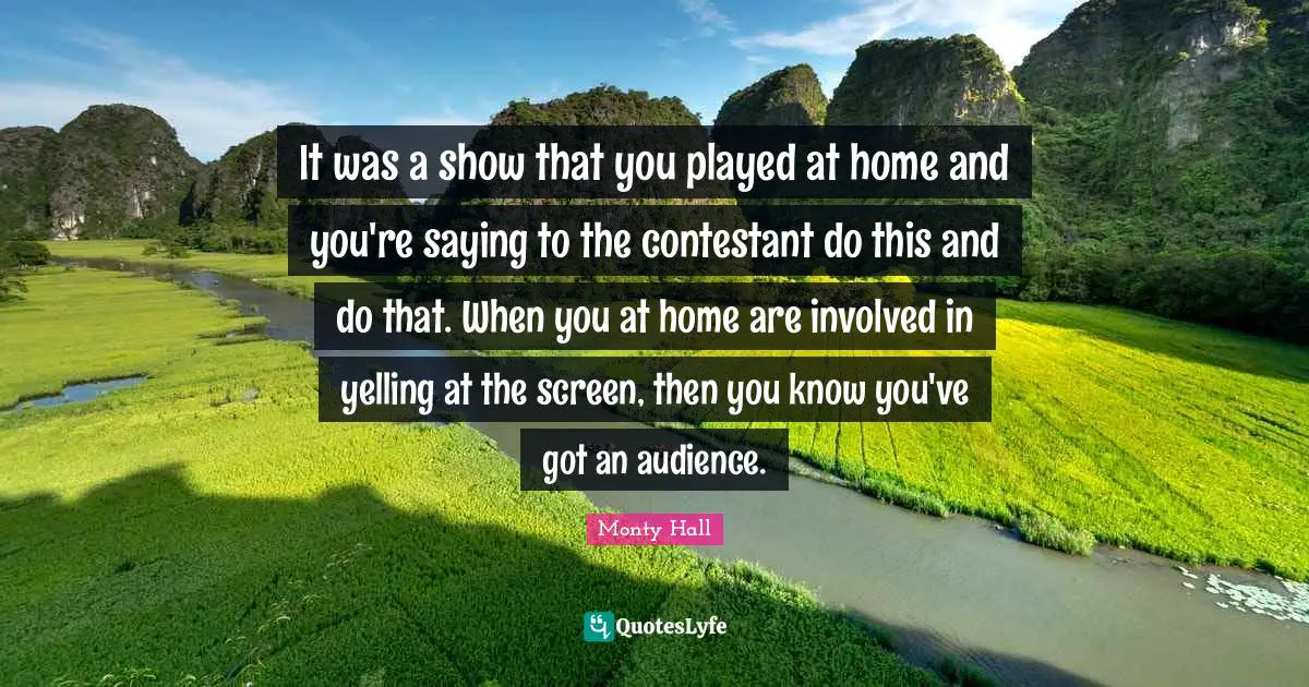It was a show that you played at home and you're saying to the contestant do this and do that. When you at home are involved in yelling at the screen, then you know you've got an audience.