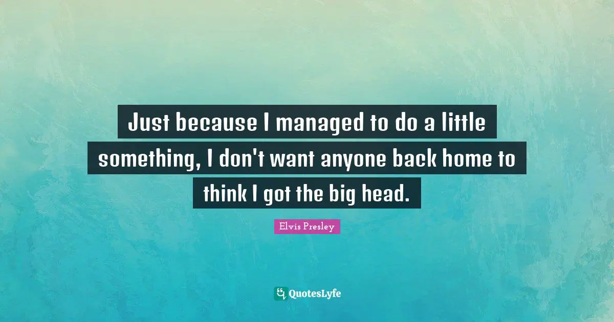 Elvis Presley Quotes: Just because I managed to do a little something, I don't want anyone back home to think I got the big head.
