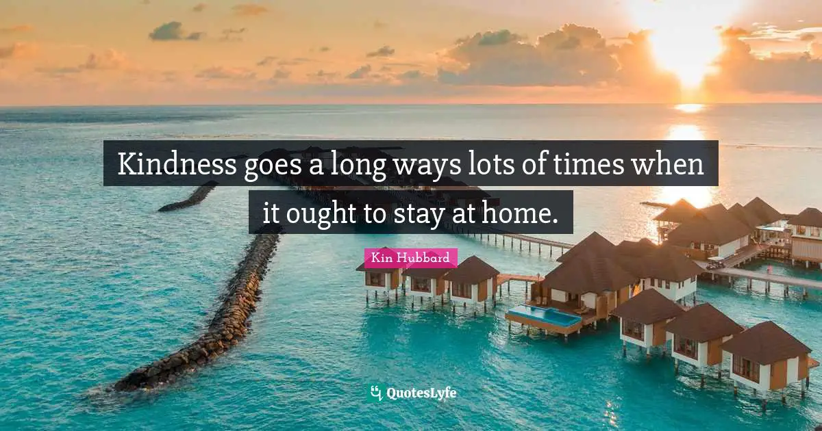 Kindness goes a long ways lots of times when it ought to stay at home.