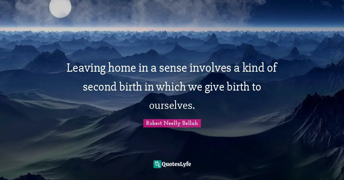 Leaving home in a sense involves a kind of second birth in which we give birth to ourselves.
