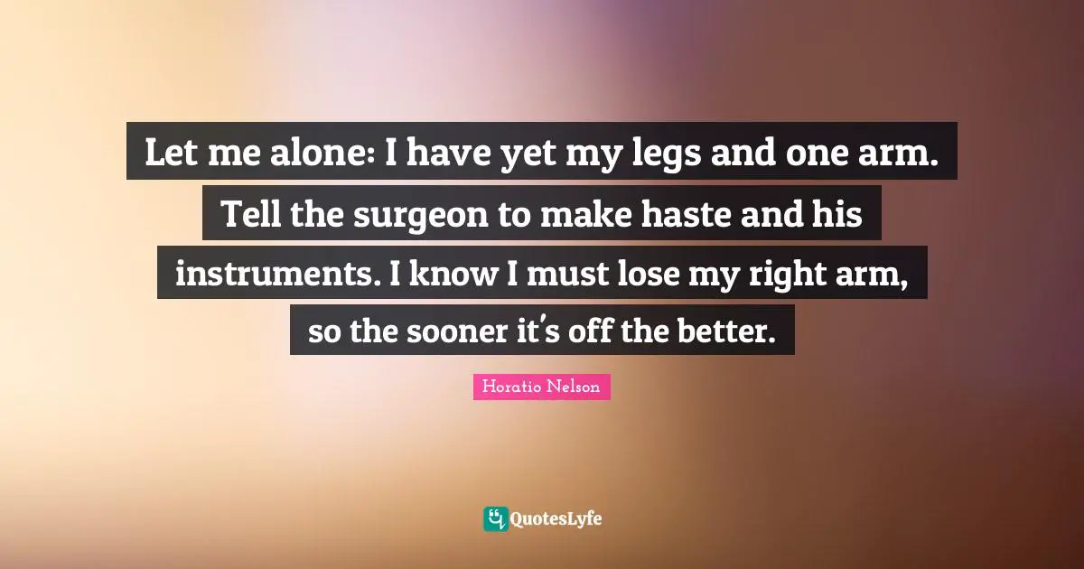 Let me alone: I have yet my legs and one arm. Tell the surgeon to make haste and his instruments. I know I must lose my right arm, so the sooner it's off the better.