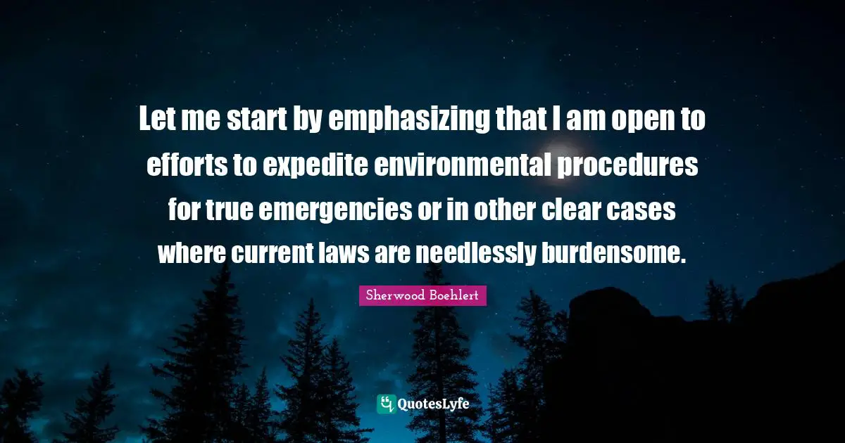 Let me start by emphasizing that I am open to efforts to expedite environmental procedures for true emergencies or in other clear cases where current laws are needlessly burdensome.